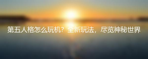 第五人格怎么玩机？全新玩法，尽览神秘世界