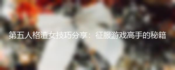 第五人格渣女技巧分享：征服游戏高手的秘籍