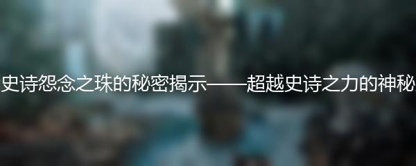 第七史诗怨念之珠的秘密揭示——超越史诗之力的神秘宝珠