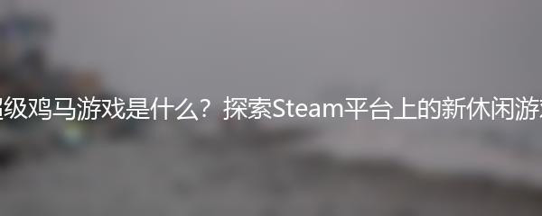 超级鸡马游戏是什么？探索Steam平台上的新休闲游戏