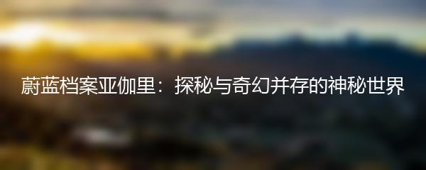 蔚蓝档案亚伽里：探秘与奇幻并存的神秘世界