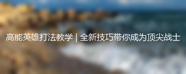 高能英雄打法教学 | 全新技巧带你成为顶尖战士