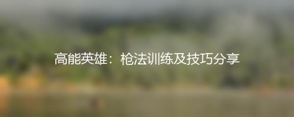 高能英雄：枪法训练及技巧分享