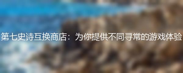 第七史诗互换商店：为你提供不同寻常的游戏体验