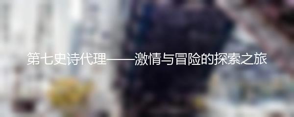 第七史诗代理——激情与冒险的探索之旅