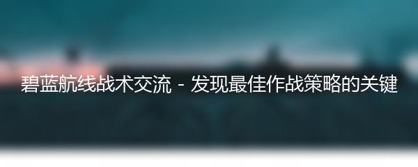 碧蓝航线战术交流 - 发现最佳作战策略的关键