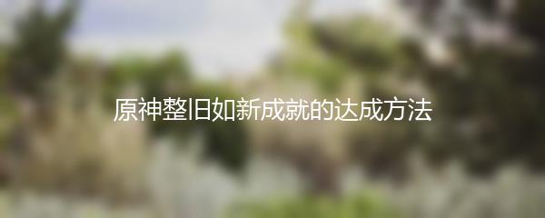 原神整旧如新成就的达成方法