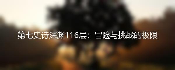 第七史诗深渊116层：冒险与挑战的极限