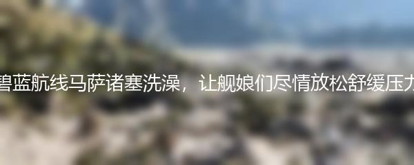 碧蓝航线马萨诸塞洗澡，让舰娘们尽情放松舒缓压力