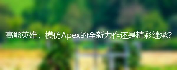 高能英雄：模仿Apex的全新力作还是精彩继承？