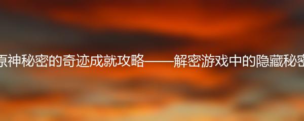 原神秘密的奇迹成就攻略——解密游戏中的隐藏秘密