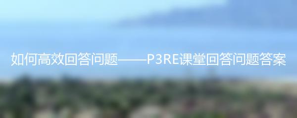 如何高效回答问题——P3RE课堂回答问题答案