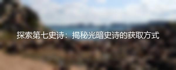 探索第七史诗：揭秘光暗史诗的获取方式