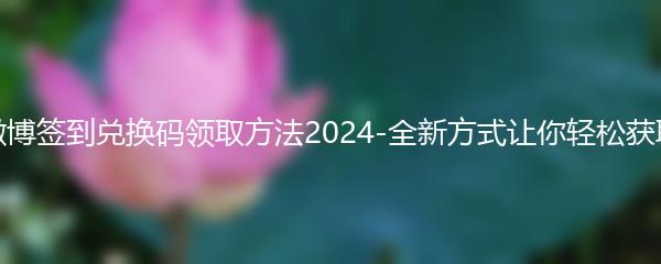 原神微博签到兑换码领取方法2024-全新方式让你轻松获取奖励