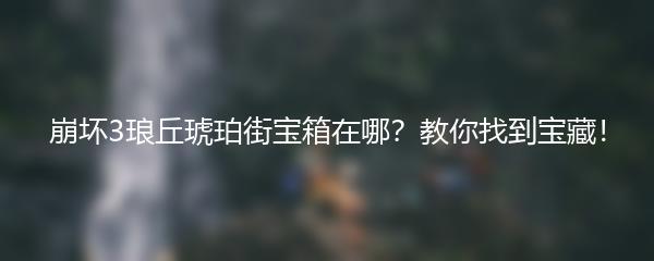 崩坏3琅丘琥珀街宝箱在哪？教你找到宝藏！