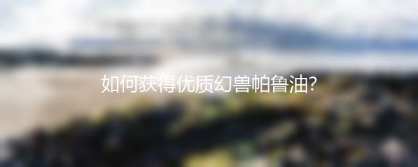 如何获得优质幻兽帕鲁油？