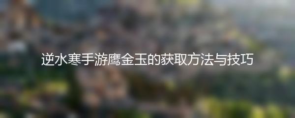 逆水寒手游鹰金玉的获取方法与技巧