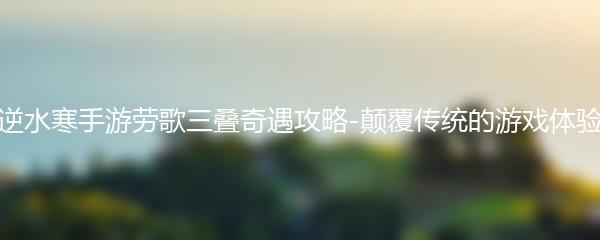 逆水寒手游劳歌三叠奇遇攻略-颠覆传统的游戏体验