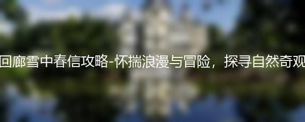 白荆回廊雪中春信攻略-怀揣浪漫与冒险，探寻自然奇观之旅