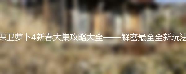 保卫萝卜4新春大集攻略大全——解密最全全新玩法