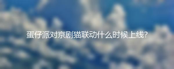 蛋仔派对京剧猫联动什么时候上线？