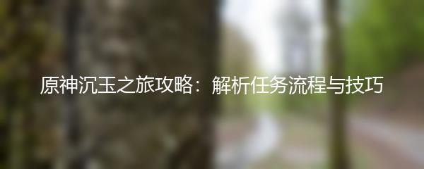 原神沉玉之旅攻略：解析任务流程与技巧