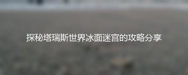 探秘塔瑞斯世界冰面迷宫的攻略分享