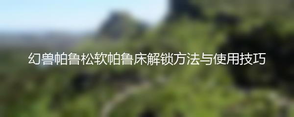 幻兽帕鲁松软帕鲁床解锁方法与使用技巧