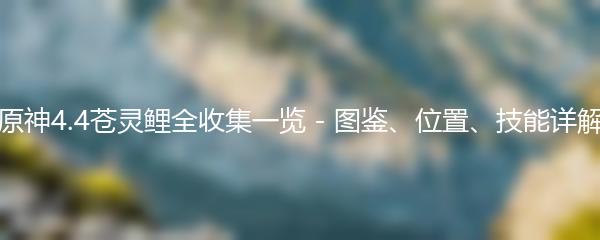 原神4.4苍灵鲤全收集一览 - 图鉴、位置、技能详解