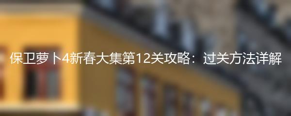 保卫萝卜4新春大集第12关攻略：过关方法详解