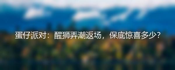 蛋仔派对：醒狮弄潮返场，保底惊喜多少？