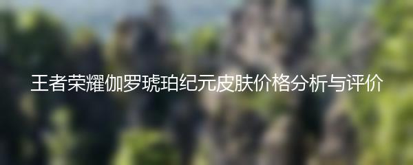 王者荣耀伽罗琥珀纪元皮肤价格分析与评价