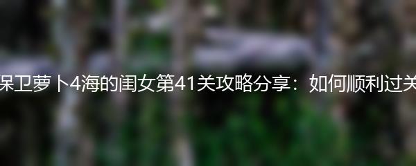 保卫萝卜4海的闺女第41关攻略分享：如何顺利过关