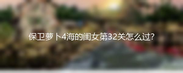 保卫萝卜4海的闺女第32关怎么过？