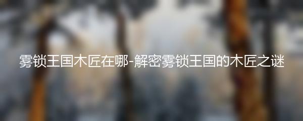 雾锁王国木匠在哪-解密雾锁王国的木匠之谜