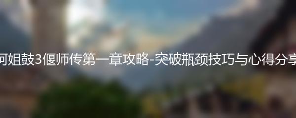 阿姐鼓3偃师传第一章攻略-突破瓶颈技巧与心得分享