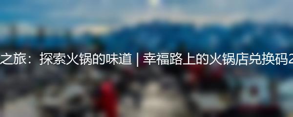 幸福之旅：探索火锅的味道 | 幸福路上的火锅店兑换码2024