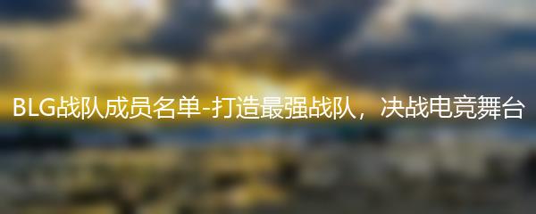 BLG战队成员名单-打造最强战队，决战电竞舞台