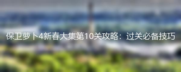 保卫萝卜4新春大集第10关攻略：过关必备技巧