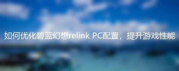 如何优化碧蓝幻想relink PC配置，提升游戏性能