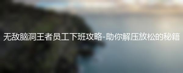 无敌脑洞王者员工下班攻略-助你解压放松的秘籍