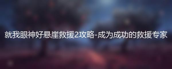 就我眼神好悬崖救援2攻略-成为成功的救援专家