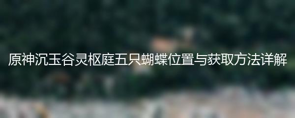 原神沉玉谷灵枢庭五只蝴蝶位置与获取方法详解