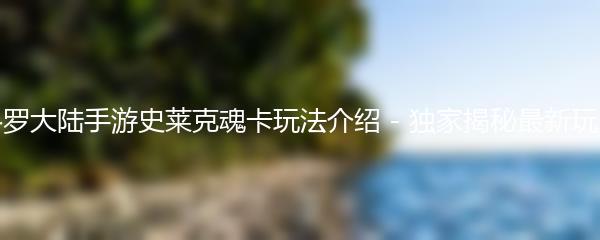 斗罗大陆手游史莱克魂卡玩法介绍 - 独家揭秘最新玩法