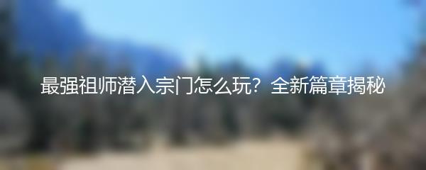 最强祖师潜入宗门怎么玩？全新篇章揭秘