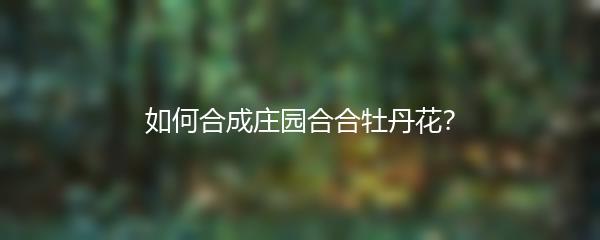 如何合成庄园合合牡丹花？