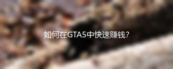 如何在GTA5中快速赚钱？