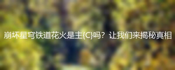 崩坏星穹铁道花火是主{C}吗？让我们来揭秘真相