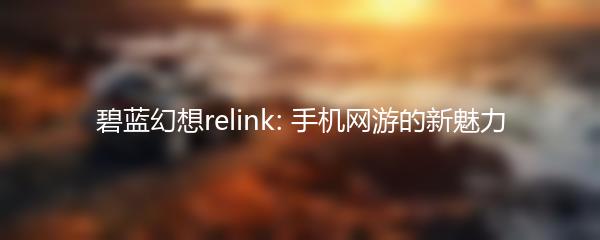 碧蓝幻想relink: 手机网游的新魅力