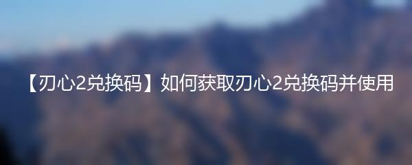 【刃心2兑换码】如何获取刃心2兑换码并使用